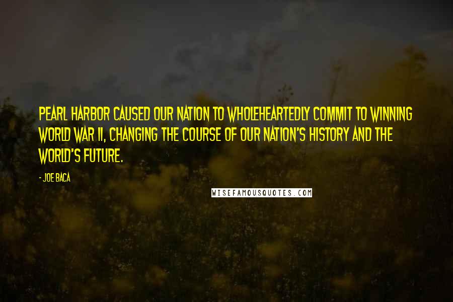 Joe Baca Quotes: Pearl Harbor caused our Nation to wholeheartedly commit to winning World War II, changing the course of our Nation's history and the world's future.