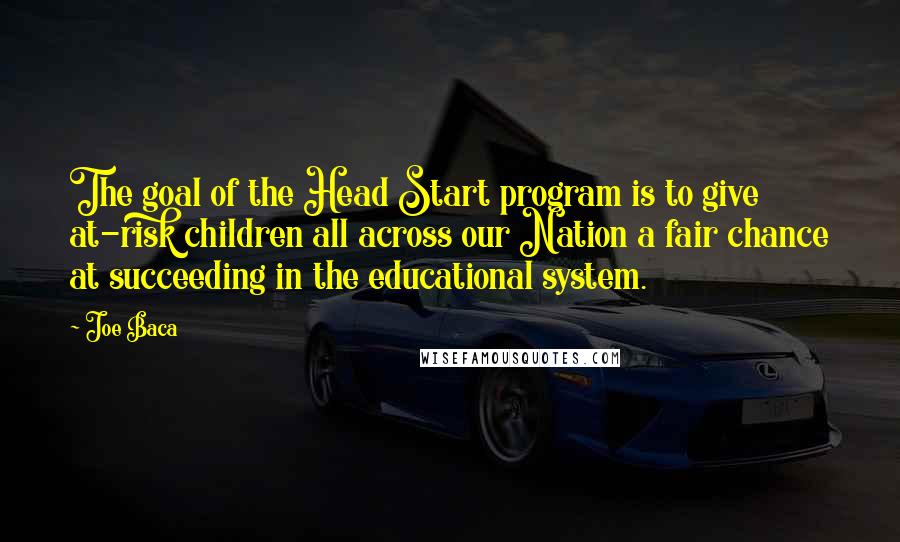 Joe Baca Quotes: The goal of the Head Start program is to give at-risk children all across our Nation a fair chance at succeeding in the educational system.