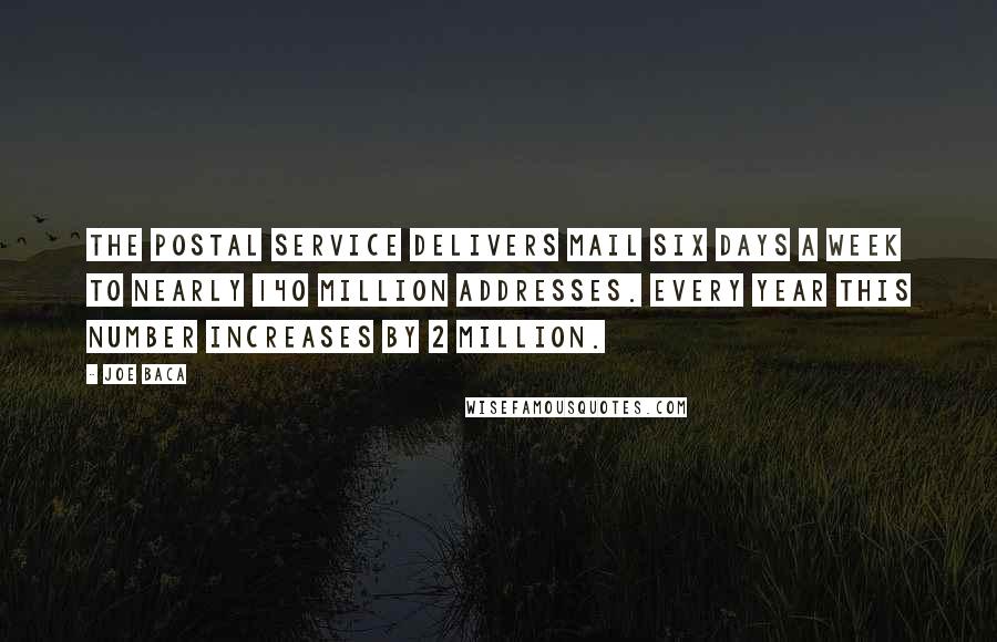 Joe Baca Quotes: The Postal Service delivers mail six days a week to nearly 140 million addresses. Every year this number increases by 2 million.