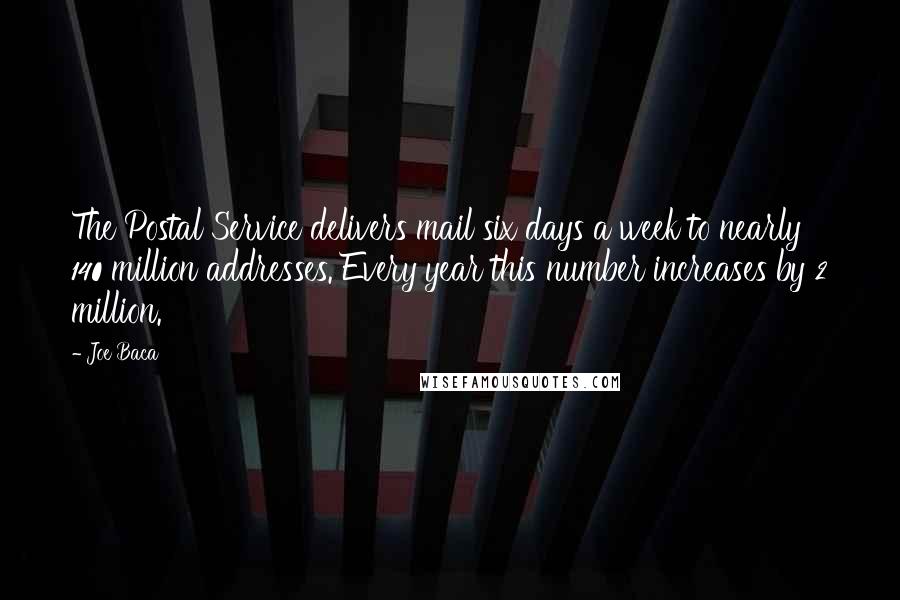 Joe Baca Quotes: The Postal Service delivers mail six days a week to nearly 140 million addresses. Every year this number increases by 2 million.