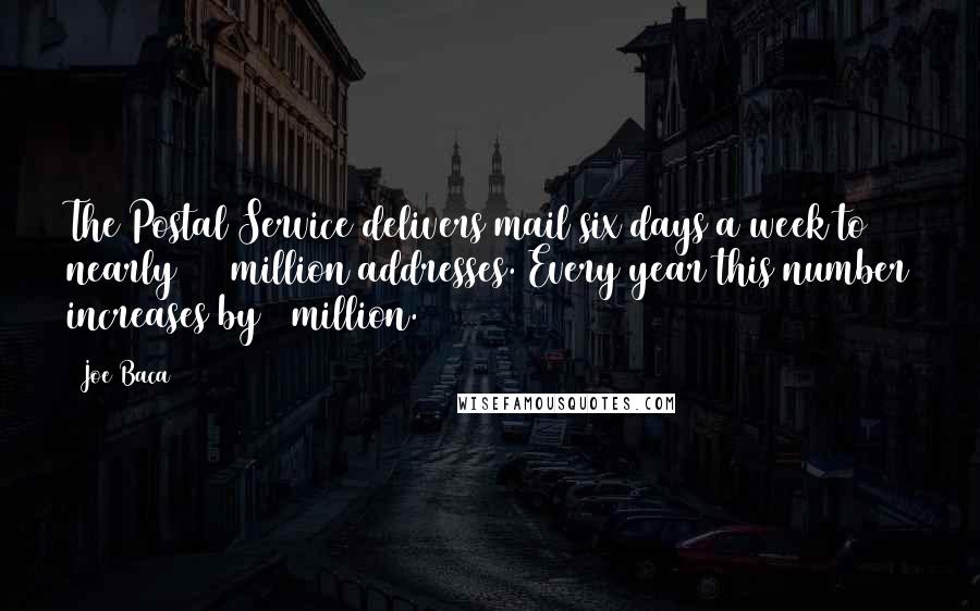 Joe Baca Quotes: The Postal Service delivers mail six days a week to nearly 140 million addresses. Every year this number increases by 2 million.