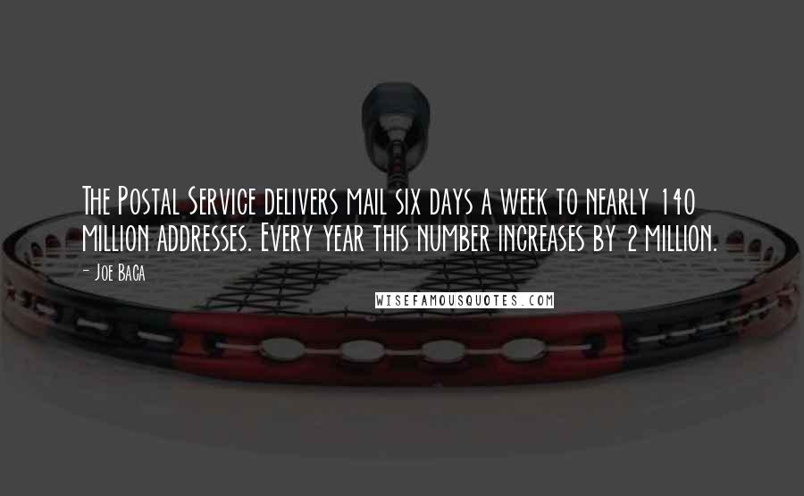 Joe Baca Quotes: The Postal Service delivers mail six days a week to nearly 140 million addresses. Every year this number increases by 2 million.