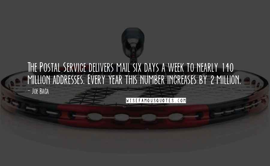 Joe Baca Quotes: The Postal Service delivers mail six days a week to nearly 140 million addresses. Every year this number increases by 2 million.