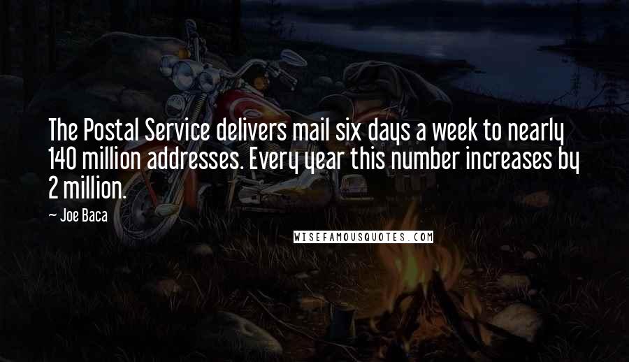 Joe Baca Quotes: The Postal Service delivers mail six days a week to nearly 140 million addresses. Every year this number increases by 2 million.