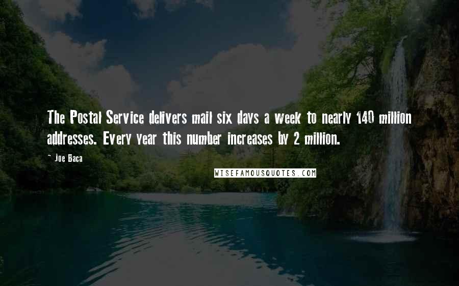 Joe Baca Quotes: The Postal Service delivers mail six days a week to nearly 140 million addresses. Every year this number increases by 2 million.