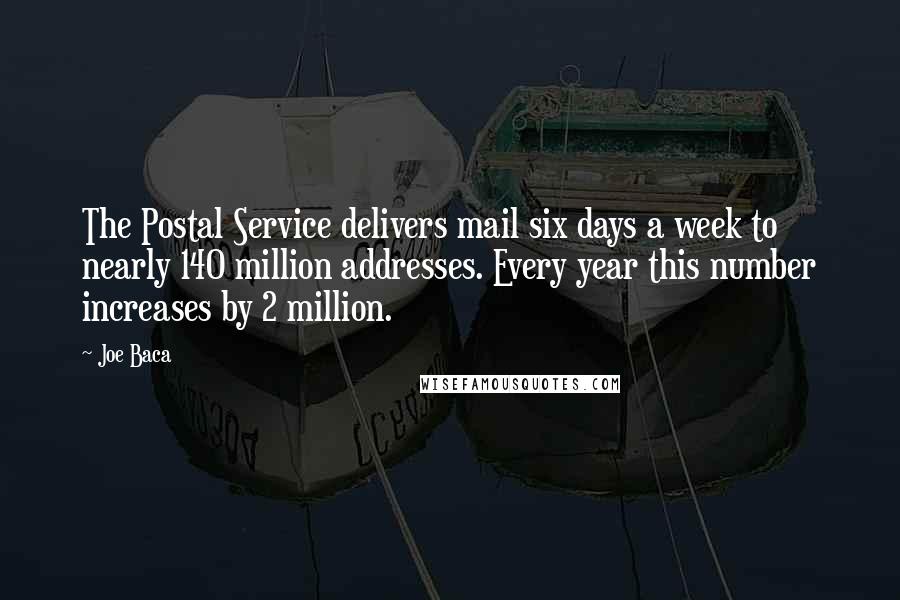 Joe Baca Quotes: The Postal Service delivers mail six days a week to nearly 140 million addresses. Every year this number increases by 2 million.