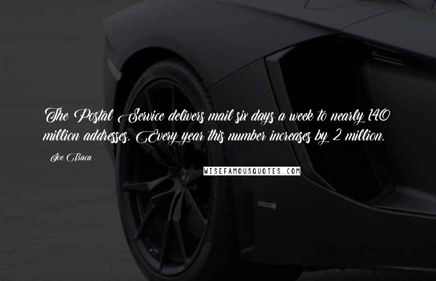 Joe Baca Quotes: The Postal Service delivers mail six days a week to nearly 140 million addresses. Every year this number increases by 2 million.