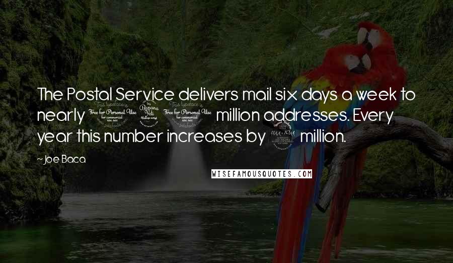 Joe Baca Quotes: The Postal Service delivers mail six days a week to nearly 140 million addresses. Every year this number increases by 2 million.