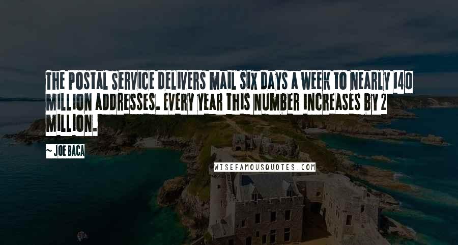 Joe Baca Quotes: The Postal Service delivers mail six days a week to nearly 140 million addresses. Every year this number increases by 2 million.