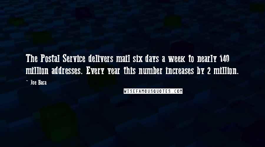 Joe Baca Quotes: The Postal Service delivers mail six days a week to nearly 140 million addresses. Every year this number increases by 2 million.