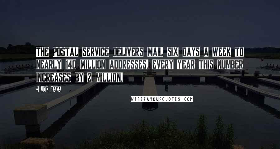 Joe Baca Quotes: The Postal Service delivers mail six days a week to nearly 140 million addresses. Every year this number increases by 2 million.