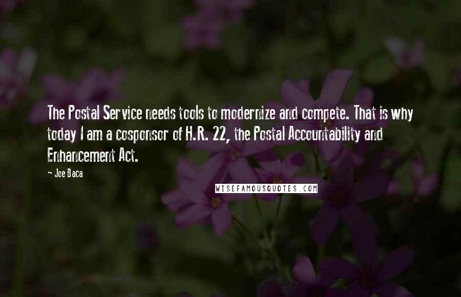 Joe Baca Quotes: The Postal Service needs tools to modernize and compete. That is why today I am a cosponsor of H.R. 22, the Postal Accountability and Enhancement Act.