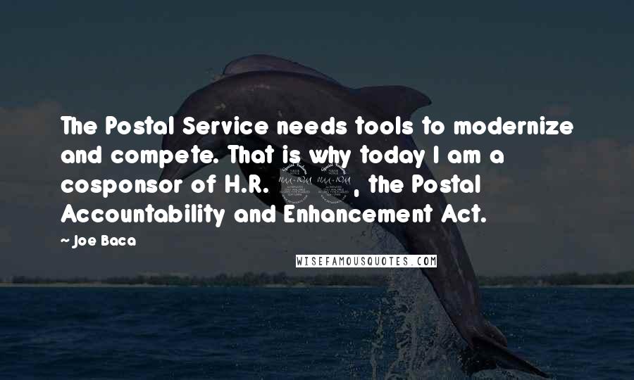 Joe Baca Quotes: The Postal Service needs tools to modernize and compete. That is why today I am a cosponsor of H.R. 22, the Postal Accountability and Enhancement Act.