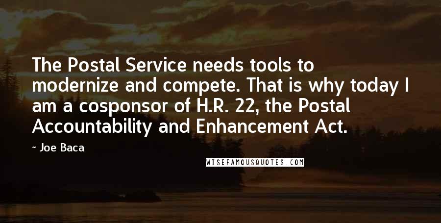 Joe Baca Quotes: The Postal Service needs tools to modernize and compete. That is why today I am a cosponsor of H.R. 22, the Postal Accountability and Enhancement Act.