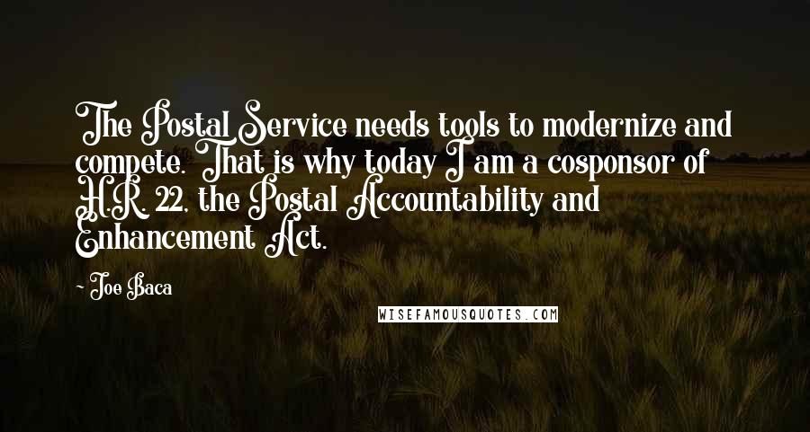 Joe Baca Quotes: The Postal Service needs tools to modernize and compete. That is why today I am a cosponsor of H.R. 22, the Postal Accountability and Enhancement Act.