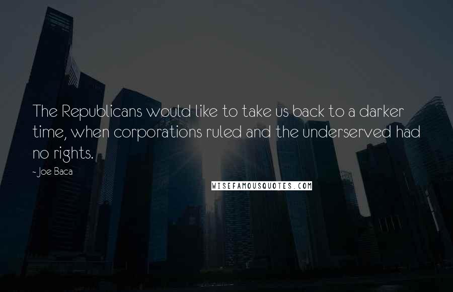 Joe Baca Quotes: The Republicans would like to take us back to a darker time, when corporations ruled and the underserved had no rights.