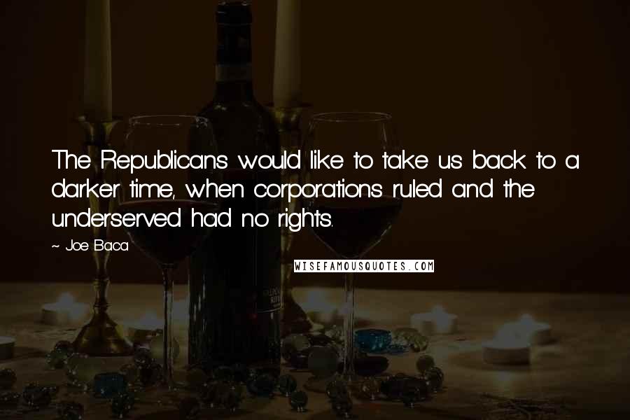 Joe Baca Quotes: The Republicans would like to take us back to a darker time, when corporations ruled and the underserved had no rights.