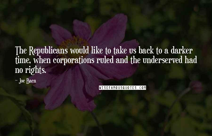 Joe Baca Quotes: The Republicans would like to take us back to a darker time, when corporations ruled and the underserved had no rights.