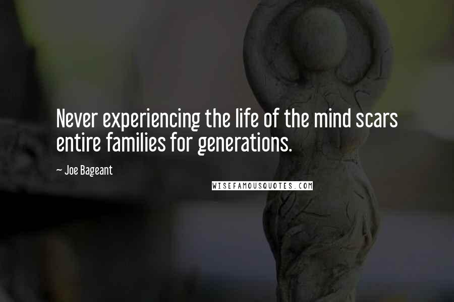 Joe Bageant Quotes: Never experiencing the life of the mind scars entire families for generations.