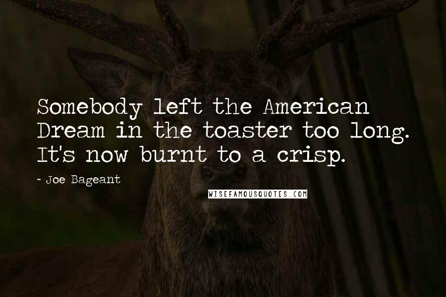 Joe Bageant Quotes: Somebody left the American Dream in the toaster too long. It's now burnt to a crisp.