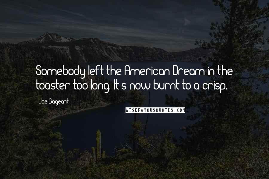 Joe Bageant Quotes: Somebody left the American Dream in the toaster too long. It's now burnt to a crisp.