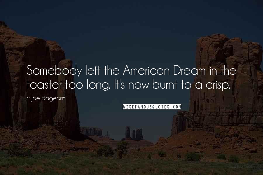 Joe Bageant Quotes: Somebody left the American Dream in the toaster too long. It's now burnt to a crisp.