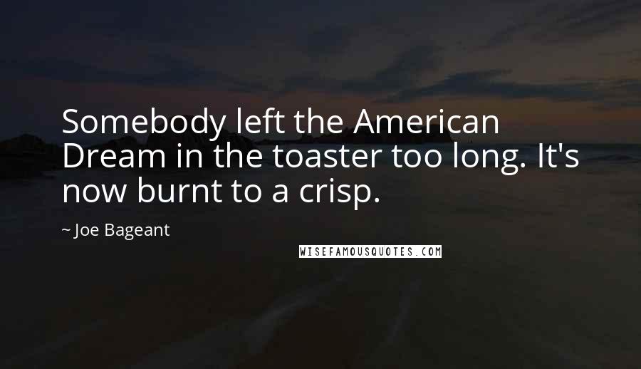 Joe Bageant Quotes: Somebody left the American Dream in the toaster too long. It's now burnt to a crisp.