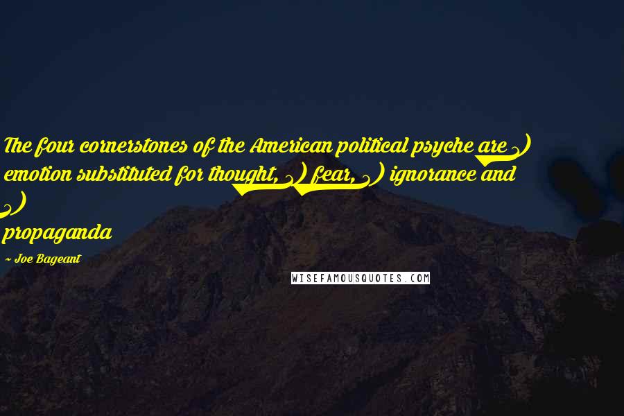 Joe Bageant Quotes: The four cornerstones of the American political psyche are 1) emotion substituted for thought, 2) fear, 3) ignorance and 4) propaganda