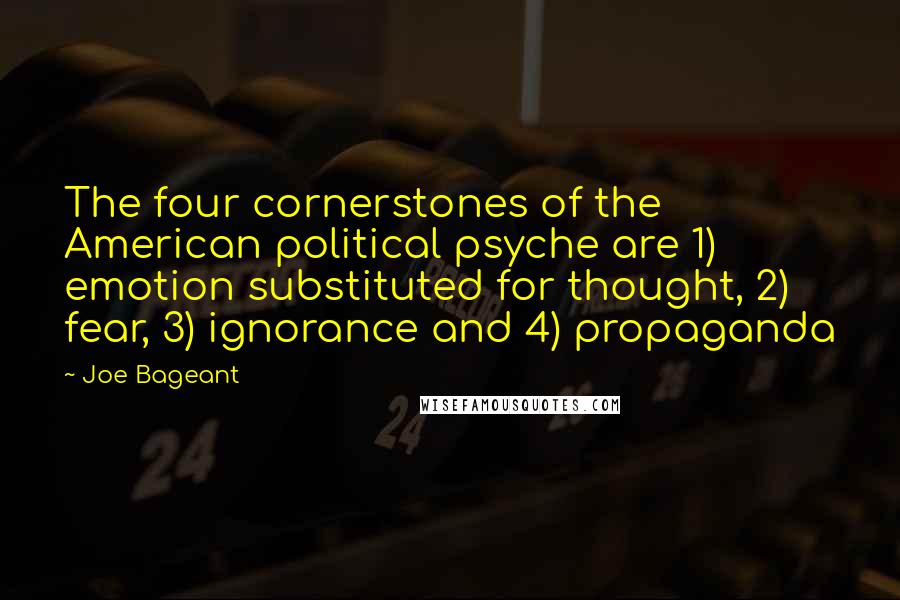 Joe Bageant Quotes: The four cornerstones of the American political psyche are 1) emotion substituted for thought, 2) fear, 3) ignorance and 4) propaganda