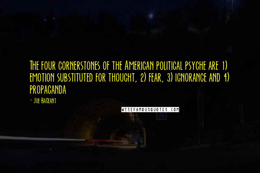 Joe Bageant Quotes: The four cornerstones of the American political psyche are 1) emotion substituted for thought, 2) fear, 3) ignorance and 4) propaganda