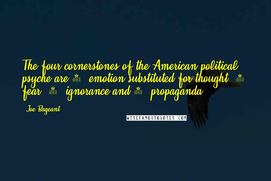 Joe Bageant Quotes: The four cornerstones of the American political psyche are 1) emotion substituted for thought, 2) fear, 3) ignorance and 4) propaganda