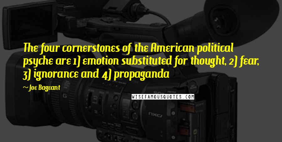 Joe Bageant Quotes: The four cornerstones of the American political psyche are 1) emotion substituted for thought, 2) fear, 3) ignorance and 4) propaganda