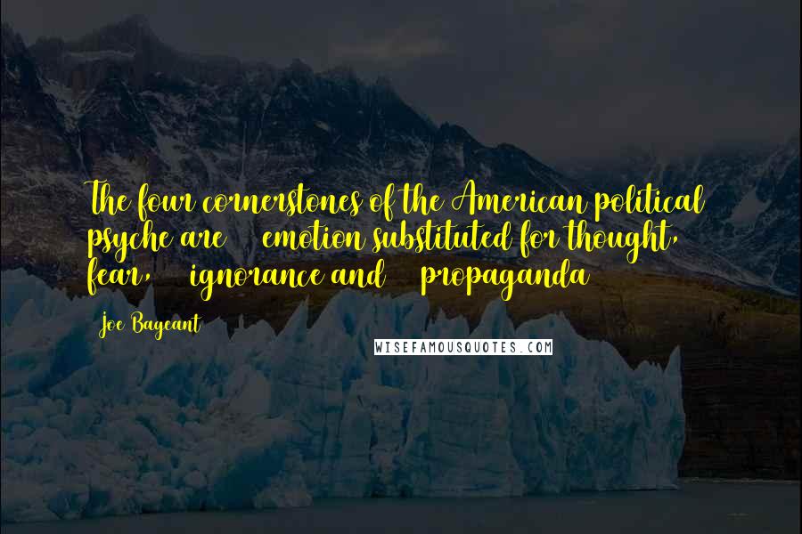 Joe Bageant Quotes: The four cornerstones of the American political psyche are 1) emotion substituted for thought, 2) fear, 3) ignorance and 4) propaganda