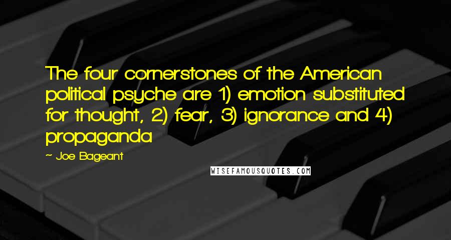 Joe Bageant Quotes: The four cornerstones of the American political psyche are 1) emotion substituted for thought, 2) fear, 3) ignorance and 4) propaganda