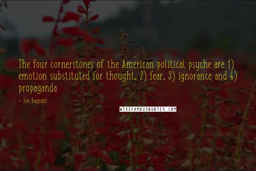 Joe Bageant Quotes: The four cornerstones of the American political psyche are 1) emotion substituted for thought, 2) fear, 3) ignorance and 4) propaganda