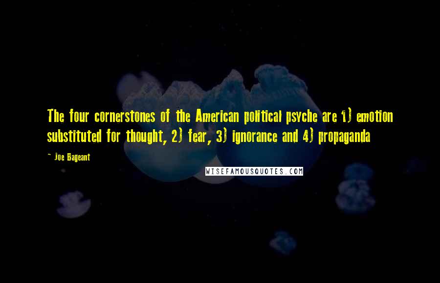 Joe Bageant Quotes: The four cornerstones of the American political psyche are 1) emotion substituted for thought, 2) fear, 3) ignorance and 4) propaganda