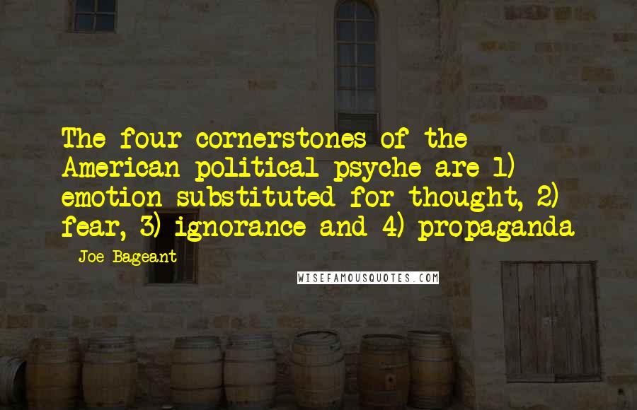 Joe Bageant Quotes: The four cornerstones of the American political psyche are 1) emotion substituted for thought, 2) fear, 3) ignorance and 4) propaganda