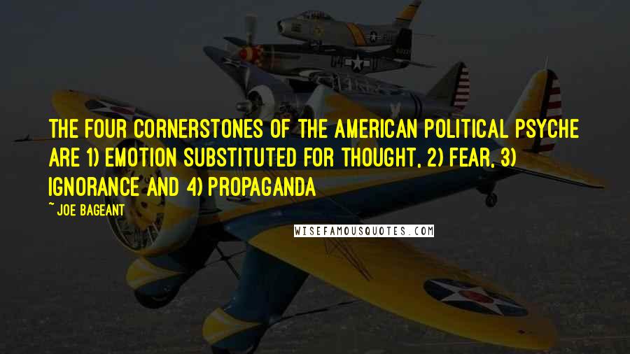 Joe Bageant Quotes: The four cornerstones of the American political psyche are 1) emotion substituted for thought, 2) fear, 3) ignorance and 4) propaganda