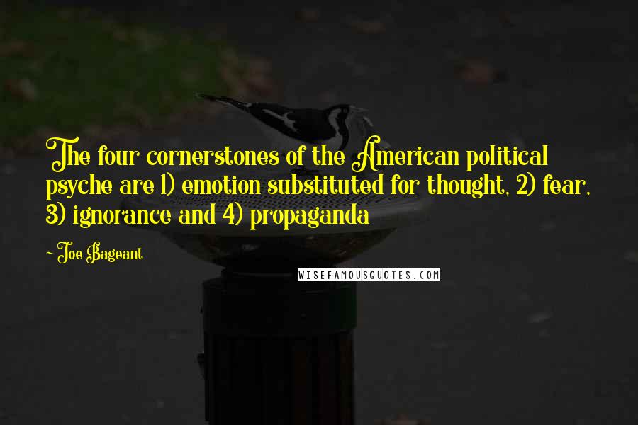 Joe Bageant Quotes: The four cornerstones of the American political psyche are 1) emotion substituted for thought, 2) fear, 3) ignorance and 4) propaganda