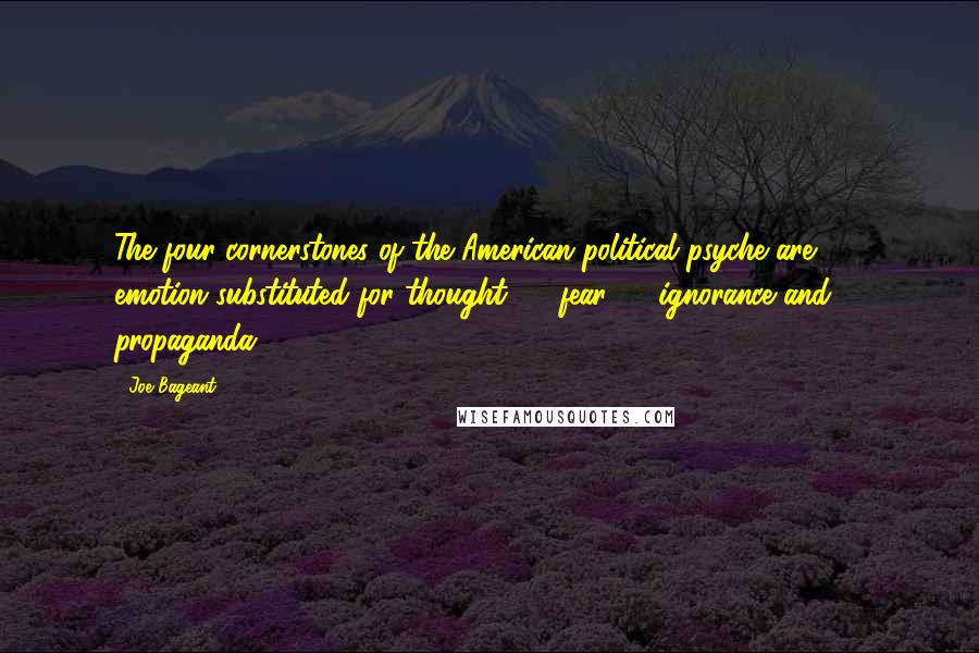 Joe Bageant Quotes: The four cornerstones of the American political psyche are 1) emotion substituted for thought, 2) fear, 3) ignorance and 4) propaganda