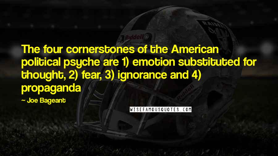 Joe Bageant Quotes: The four cornerstones of the American political psyche are 1) emotion substituted for thought, 2) fear, 3) ignorance and 4) propaganda