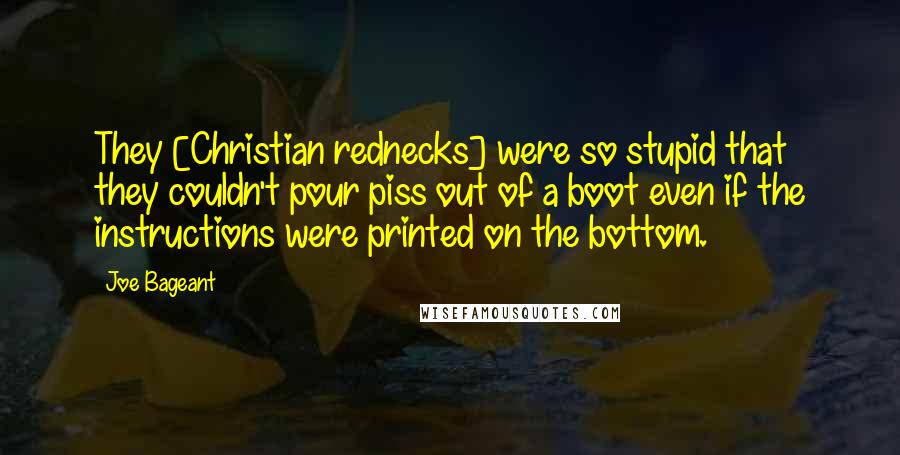 Joe Bageant Quotes: They [Christian rednecks] were so stupid that they couldn't pour piss out of a boot even if the instructions were printed on the bottom.