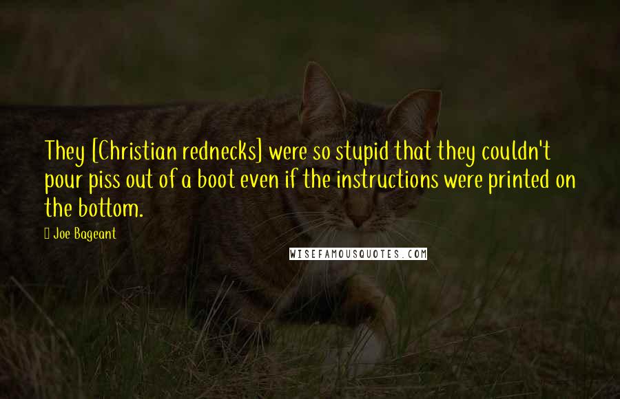 Joe Bageant Quotes: They [Christian rednecks] were so stupid that they couldn't pour piss out of a boot even if the instructions were printed on the bottom.