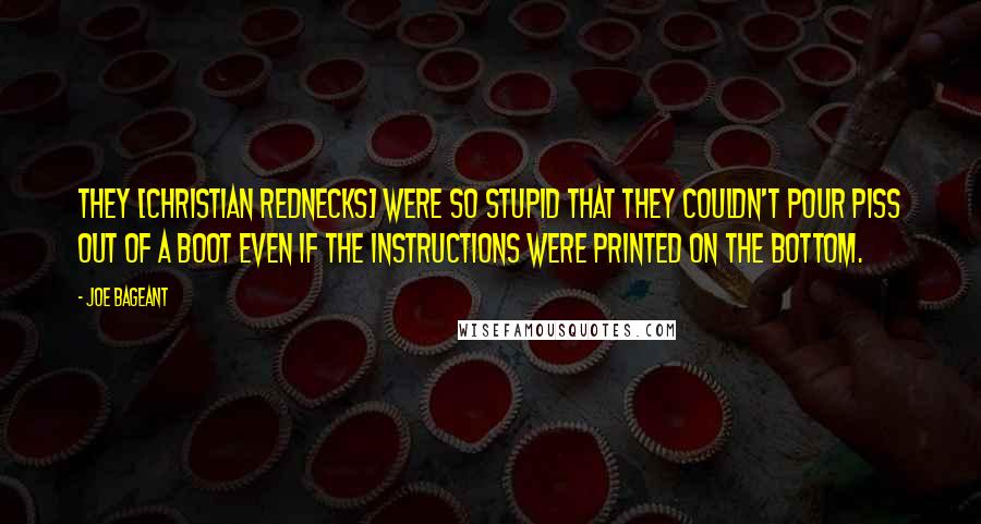 Joe Bageant Quotes: They [Christian rednecks] were so stupid that they couldn't pour piss out of a boot even if the instructions were printed on the bottom.