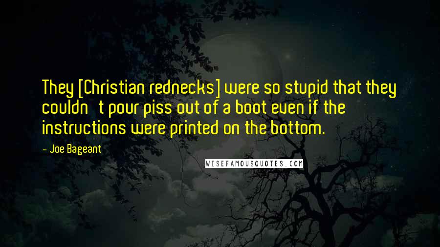 Joe Bageant Quotes: They [Christian rednecks] were so stupid that they couldn't pour piss out of a boot even if the instructions were printed on the bottom.