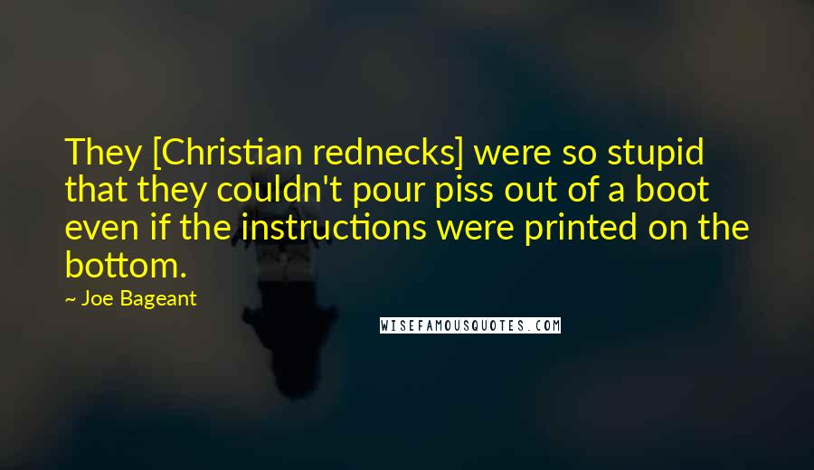 Joe Bageant Quotes: They [Christian rednecks] were so stupid that they couldn't pour piss out of a boot even if the instructions were printed on the bottom.