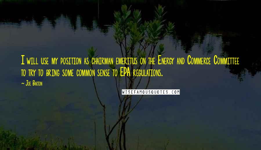 Joe Barton Quotes: I will use my position as chairman emeritus on the Energy and Commerce Committee to try to bring some common sense to EPA regulations.