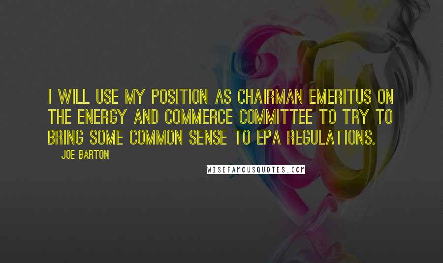 Joe Barton Quotes: I will use my position as chairman emeritus on the Energy and Commerce Committee to try to bring some common sense to EPA regulations.