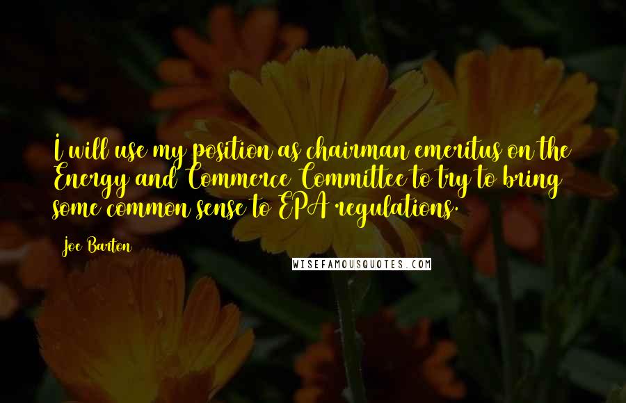 Joe Barton Quotes: I will use my position as chairman emeritus on the Energy and Commerce Committee to try to bring some common sense to EPA regulations.