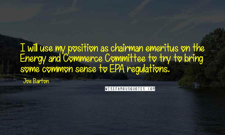 Joe Barton Quotes: I will use my position as chairman emeritus on the Energy and Commerce Committee to try to bring some common sense to EPA regulations.